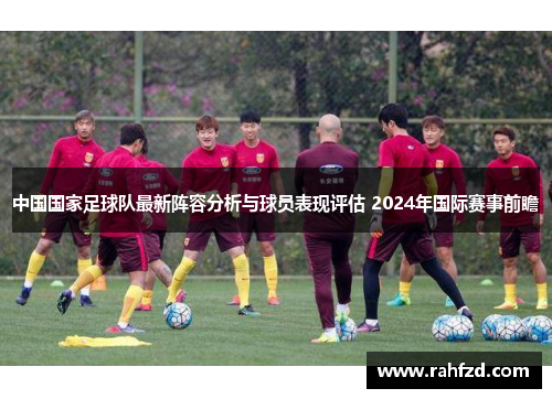 中国国家足球队最新阵容分析与球员表现评估 2024年国际赛事前瞻