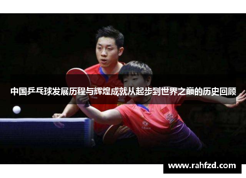 中国乒乓球发展历程与辉煌成就从起步到世界之巅的历史回顾