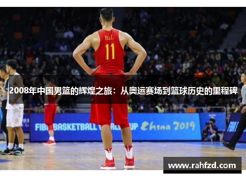 2008年中国男篮的辉煌之旅：从奥运赛场到篮球历史的里程碑