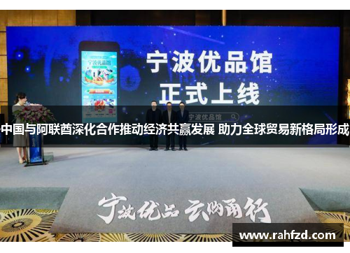 中国与阿联酋深化合作推动经济共赢发展 助力全球贸易新格局形成