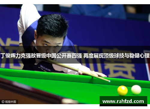 丁俊晖力克强敌晋级中国公开赛四强 再度展现顶级球技与稳健心理
