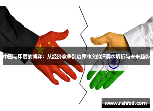 中国与印度的博弈：从经济竞争到边界冲突的深层次解析与未来趋势