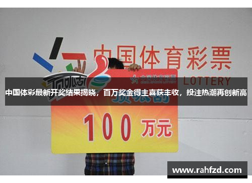 中国体彩最新开奖结果揭晓，百万奖金得主喜获丰收，投注热潮再创新高
