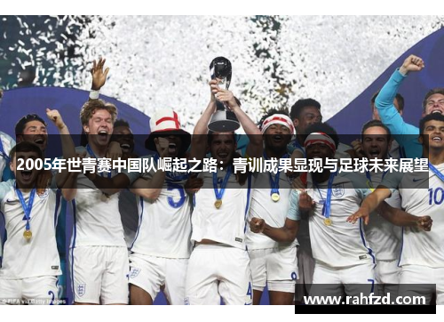 2005年世青赛中国队崛起之路：青训成果显现与足球未来展望