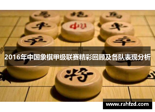 2016年中国象棋甲级联赛精彩回顾及各队表现分析