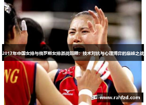 2017年中国女排与俄罗斯女排激战回顾：技术对抗与心理博弈的巅峰之战