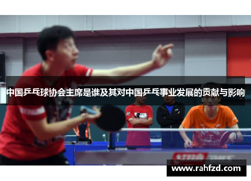 中国乒乓球协会主席是谁及其对中国乒乓事业发展的贡献与影响
