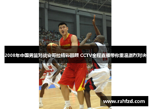 2008年中国男篮对战安哥拉精彩回顾 CCTV全程直播带你重温激烈对决