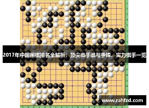 2017年中国围棋排名全解析：顶尖高手谁与争锋，实力棋手一览