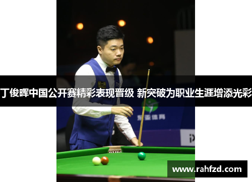 丁俊晖中国公开赛精彩表现晋级 新突破为职业生涯增添光彩