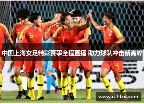 中国上海女足精彩赛事全程直播 助力球队冲击新高峰