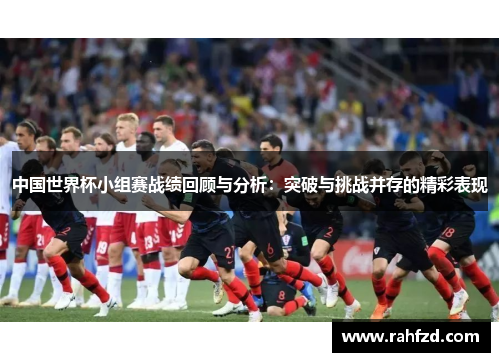 中国世界杯小组赛战绩回顾与分析：突破与挑战并存的精彩表现