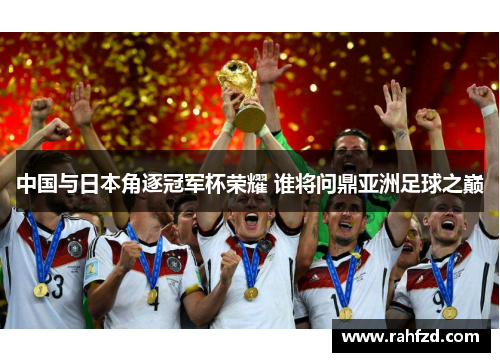 中国与日本角逐冠军杯荣耀 谁将问鼎亚洲足球之巅