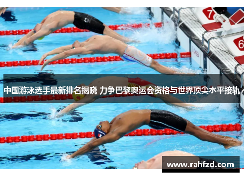 中国游泳选手最新排名揭晓 力争巴黎奥运会资格与世界顶尖水平接轨