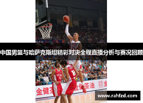 中国男篮与哈萨克斯坦精彩对决全程直播分析与赛况回顾