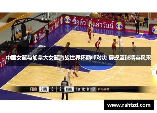 中国女篮与加拿大女篮激战世界杯巅峰对决 展现篮球精英风采