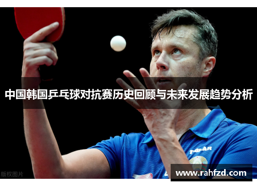 中国韩国乒乓球对抗赛历史回顾与未来发展趋势分析