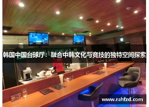 韩国中国台球厅：融合中韩文化与竞技的独特空间探索