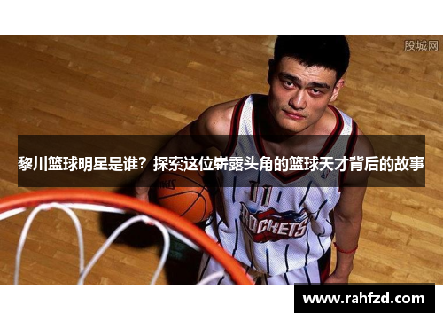 黎川篮球明星是谁？探索这位崭露头角的篮球天才背后的故事